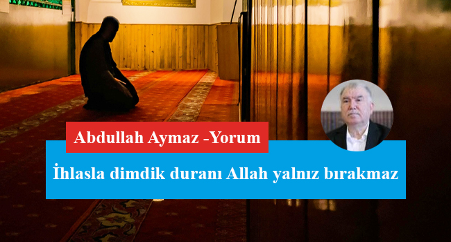 İhlasla dimdik duranı Allah yalnız bırakmaz